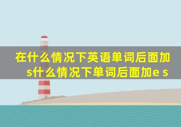 在什么情况下英语单词后面加s什么情况下单词后面加e s